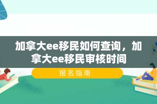 加拿大ee移民如何查询，加拿大ee移民审核时间