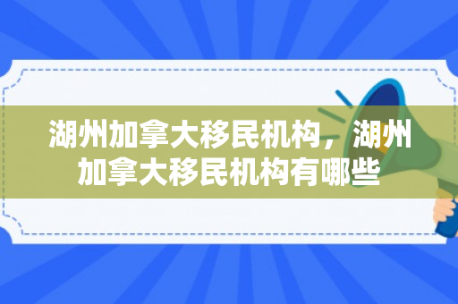 湖州加拿大移民机构，湖州加拿大移民机构有哪些