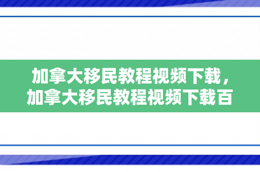加拿大移民教程视频下载，加拿大移民教程视频下载百度云