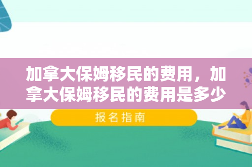加拿大保姆移民的费用，加拿大保姆移民的费用是多少