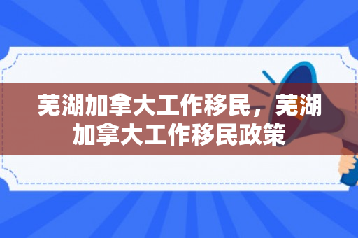 芜湖加拿大工作移民，芜湖加拿大工作移民政策