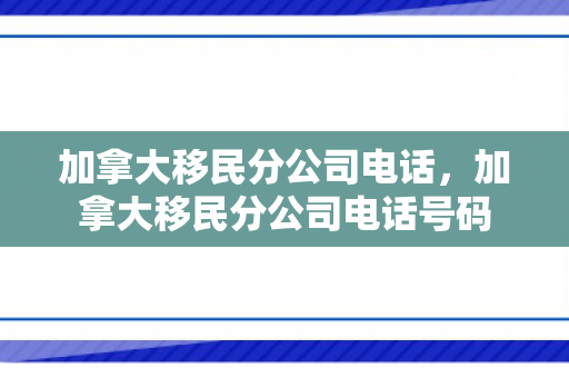 加拿大移民分公司电话，加拿大移民分公司电话号码