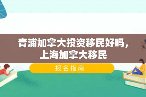 青浦加拿大投资移民好吗，上海加拿大移民