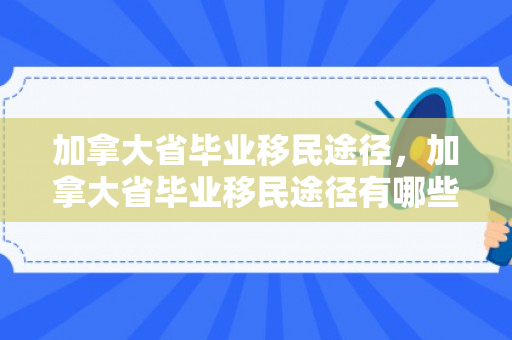 加拿大省毕业移民途径，加拿大省毕业移民途径有哪些