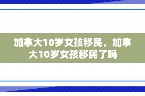 加拿大10岁女孩移民，加拿大10岁女孩移民了吗