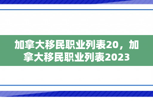 加拿大移民职业列表20，加拿大移民职业列表2023