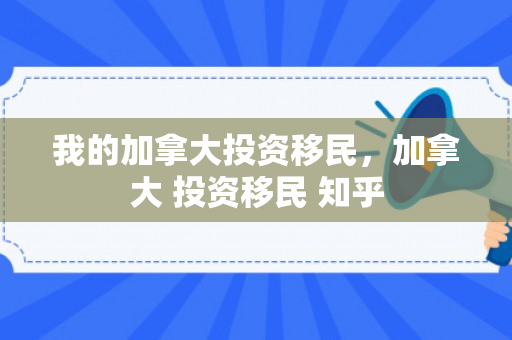 我的加拿大投资移民，加拿大 投资移民 知乎