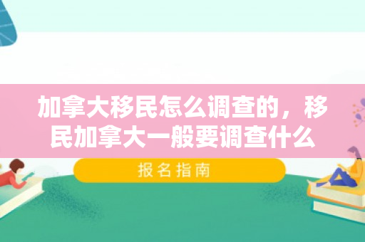 加拿大移民怎么调查的，移民加拿大一般要调查什么