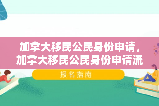 加拿大移民公民身份申请，加拿大移民公民身份申请流程