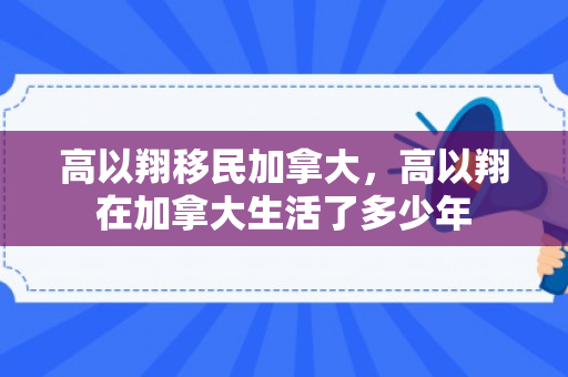 高以翔移民加拿大，高以翔在加拿大生活了多少年