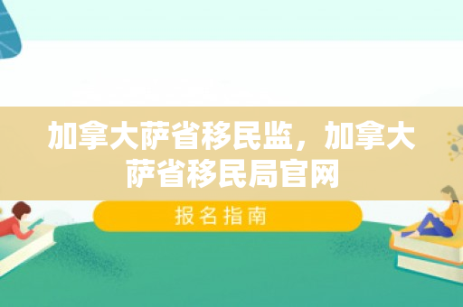 加拿大萨省移民监，加拿大萨省移民局官网