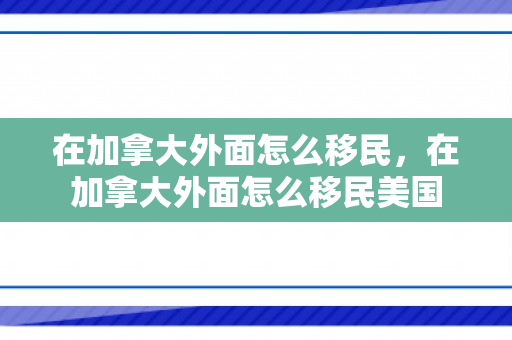在加拿大外面怎么移民，在加拿大外面怎么移民美国