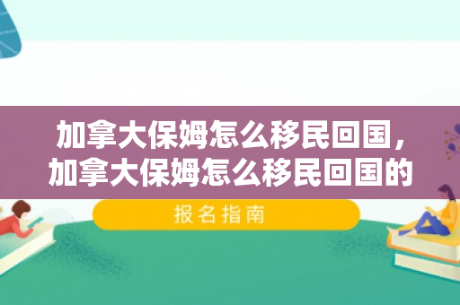 加拿大保姆怎么移民回国，加拿大保姆怎么移民回国的