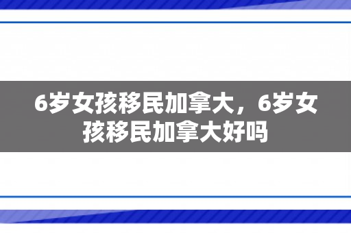 6岁女孩移民加拿大，6岁女孩移民加拿大好吗