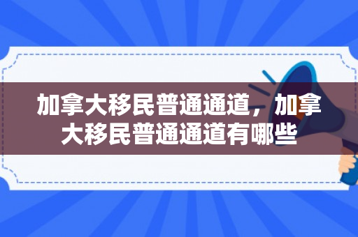 加拿大移民普通通道，加拿大移民普通通道有哪些