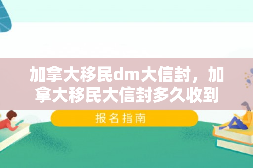 加拿大移民dm大信封，加拿大移民大信封多久收到