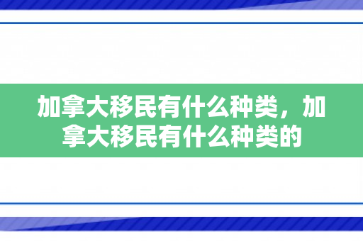 加拿大移民有什么种类，加拿大移民有什么种类的