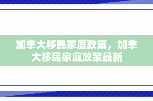加拿大移民家庭政策，加拿大移民家庭政策最新