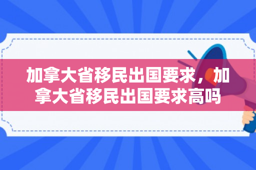 加拿大省移民出国要求，加拿大省移民出国要求高吗