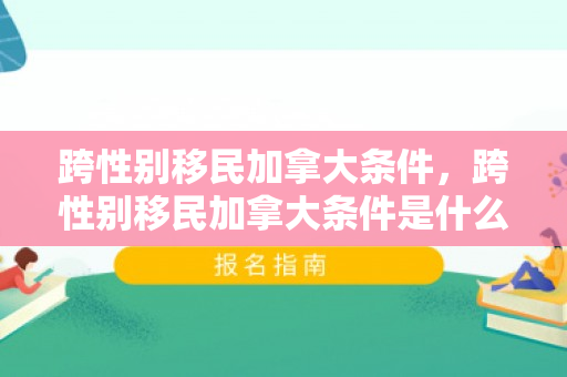 跨性别移民加拿大条件，跨性别移民加拿大条件是什么