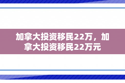 加拿大投资移民22万，加拿大投资移民22万元