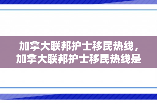加拿大联邦护士移民热线，加拿大联邦护士移民热线是多少