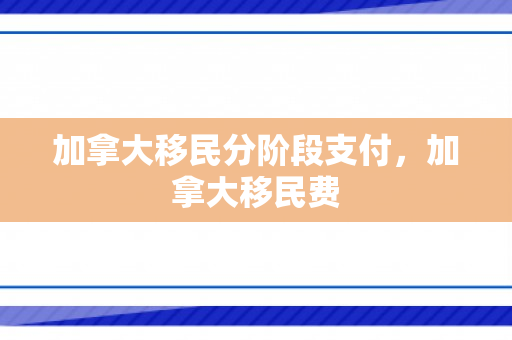 加拿大移民分阶段支付，加拿大移民费
