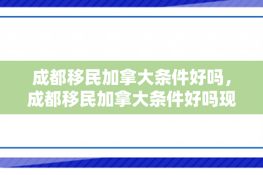 成都移民加拿大条件好吗，成都移民加拿大条件好吗现在