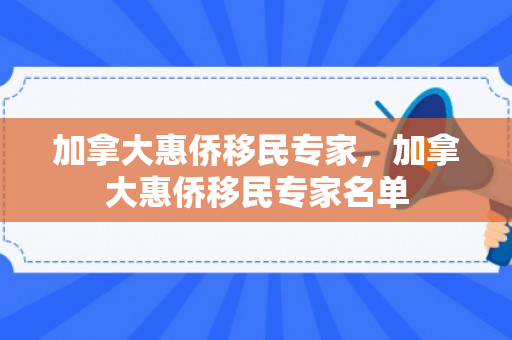 加拿大惠侨移民专家，加拿大惠侨移民专家名单