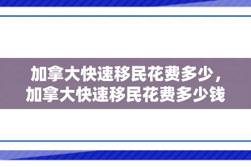 加拿大快速移民花费多少，加拿大快速移民花费多少钱