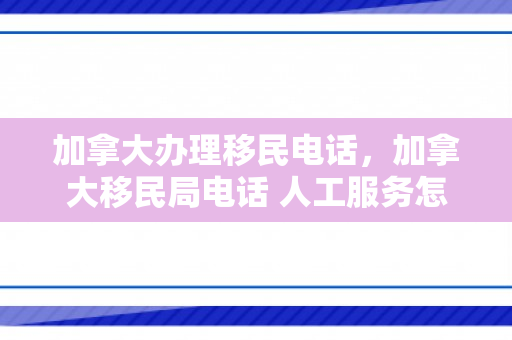加拿大办理移民电话，加拿大移民局电话 人工服务怎么打