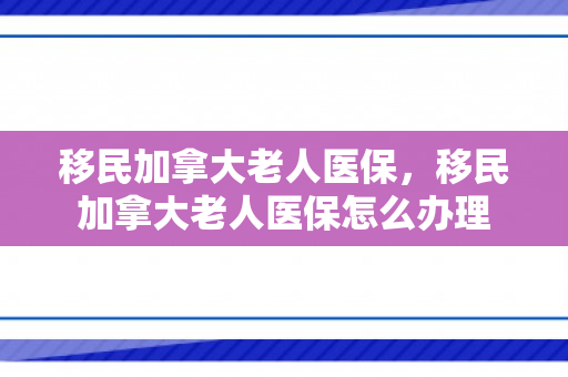 移民加拿大老人医保，移民加拿大老人医保怎么办理