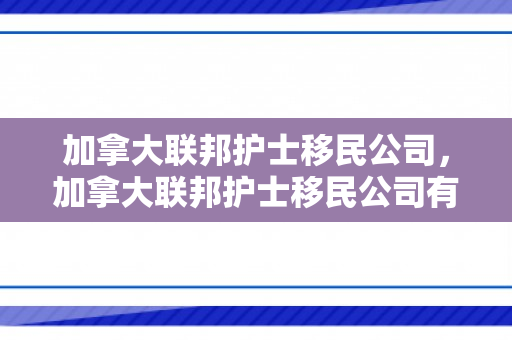加拿大联邦护士移民公司，加拿大联邦护士移民公司有哪些