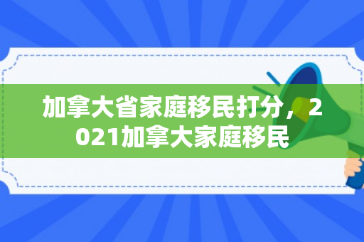 加拿大省家庭移民打分，2021加拿大家庭移民