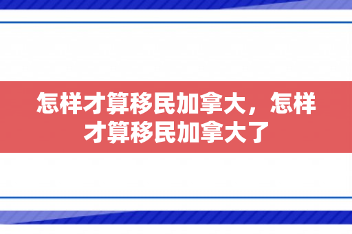怎样才算移民加拿大，怎样才算移民加拿大了