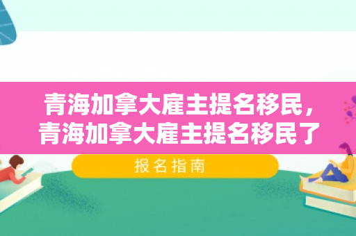 青海加拿大雇主提名移民，青海加拿大雇主提名移民了吗