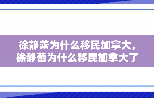 徐静蕾为什么移民加拿大，徐静蕾为什么移民加拿大了