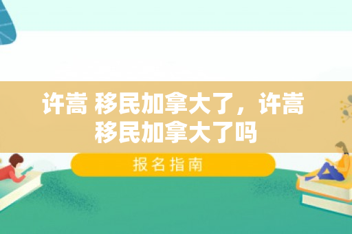 许嵩 移民加拿大了，许嵩 移民加拿大了吗