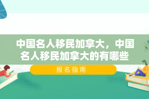 中国名人移民加拿大，中国名人移民加拿大的有哪些