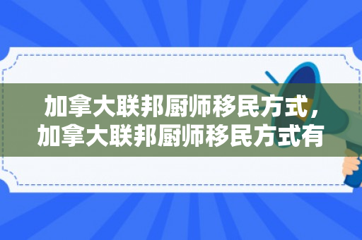 加拿大联邦厨师移民方式，加拿大联邦厨师移民方式有哪些