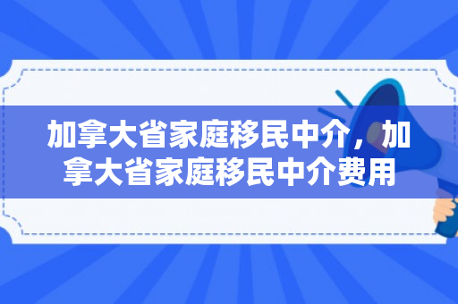 加拿大省家庭移民中介，加拿大省家庭移民中介费用