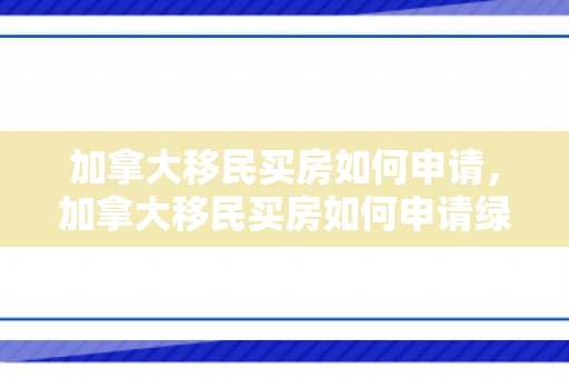 加拿大移民买房如何申请，加拿大移民买房如何申请绿卡