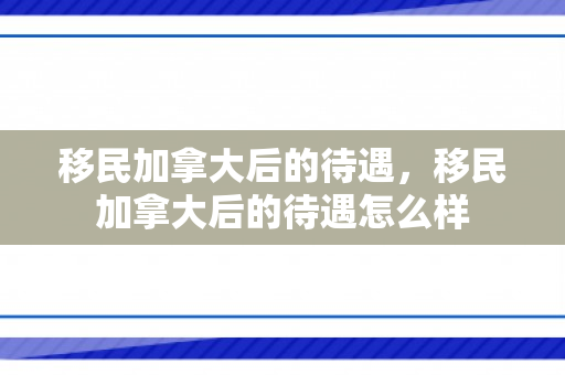 移民加拿大后的待遇，移民加拿大后的待遇怎么样