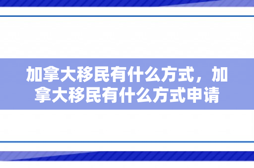 加拿大移民有什么方式，加拿大移民有什么方式申请
