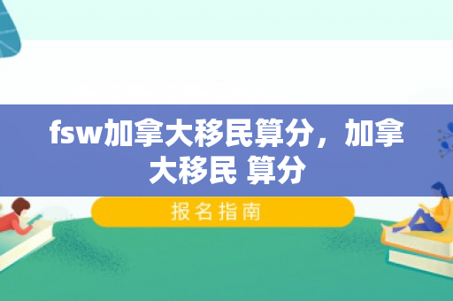 fsw加拿大移民算分，加拿大移民 算分
