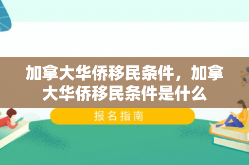 加拿大华侨移民条件，加拿大华侨移民条件是什么