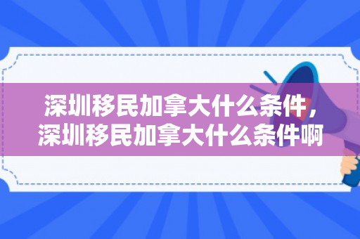 深圳移民加拿大什么条件，深圳移民加拿大什么条件啊