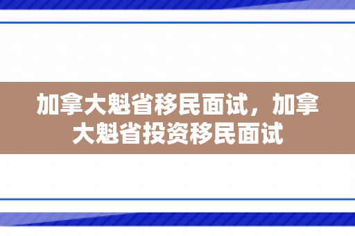 加拿大魁省移民面试，加拿大魁省投资移民面试
