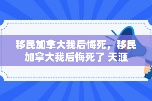 移民加拿大我后悔死，移民加拿大我后悔死了 天涯