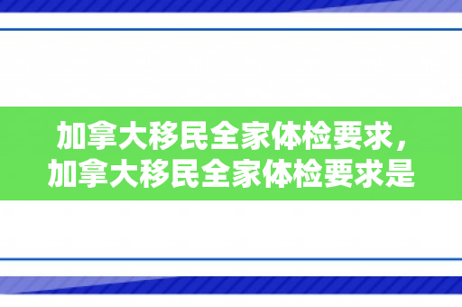 加拿大移民全家体检要求，加拿大移民全家体检要求是什么
